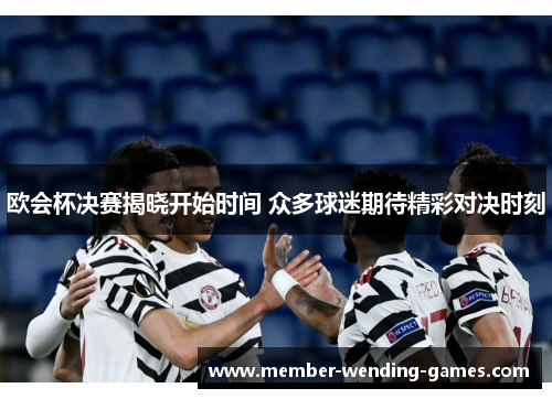 欧会杯决赛揭晓开始时间 众多球迷期待精彩对决时刻
