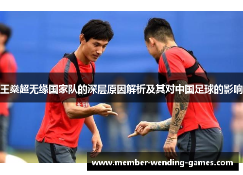 王燊超无缘国家队的深层原因解析及其对中国足球的影响