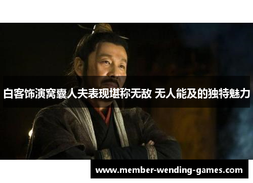 白客饰演窝囊人夫表现堪称无敌 无人能及的独特魅力 白客饰演窝囊人夫表现堪称无敌 无人能及的独特魅力