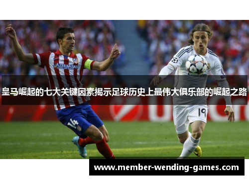 皇马崛起的七大关键因素揭示足球历史上最伟大俱乐部的崛起之路