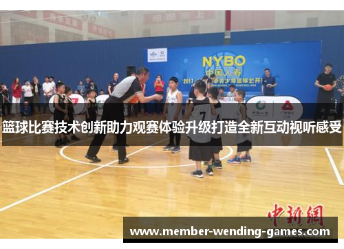 篮球比赛技术创新助力观赛体验升级打造全新互动视听感受