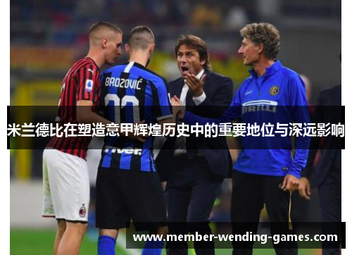 米兰德比在塑造意甲辉煌历史中的重要地位与深远影响