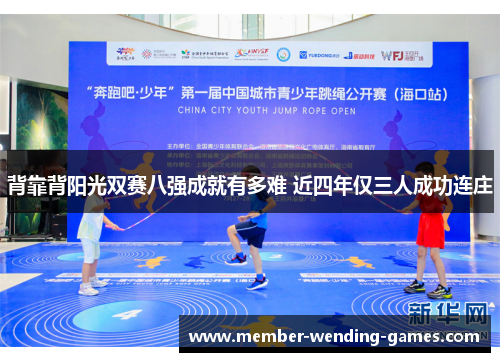 背靠背阳光双赛八强成就有多难 近四年仅三人成功连庄 背靠背阳光双赛八强成就有多难 近四年仅三人成功连庄