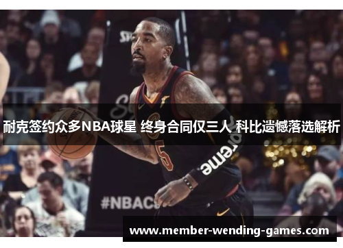耐克签约众多NBA球星 终身合同仅三人 科比遗憾落选解析 耐克签约众多NBA球星 终身合同仅三人 科比遗憾落选解析