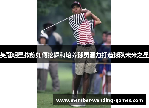 英冠明星教练如何挖掘和培养球员潜力打造球队未来之星 英冠明星教练如何挖掘和培养球员潜力打造球队未来之星