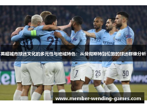 英超城市球迷文化的多元性与地域特色:从曼彻斯特到伦敦的球迷群像分析 英超城市球迷文化的多元性与地域特色:从曼彻斯特到伦敦的球迷群像分析