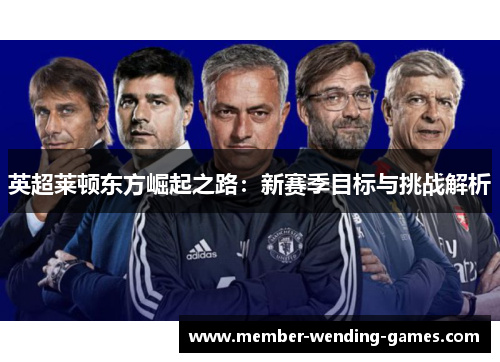 英超莱顿东方崛起之路:新赛季目标与挑战解析 英超莱顿东方崛起之路:新赛季目标与挑战解析