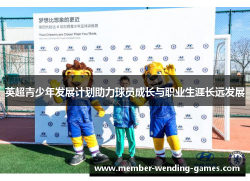 英超青少年发展计划助力球员成长与职业生涯长远发展 英超青少年发展计划助力球员成长与职业生涯长远发展