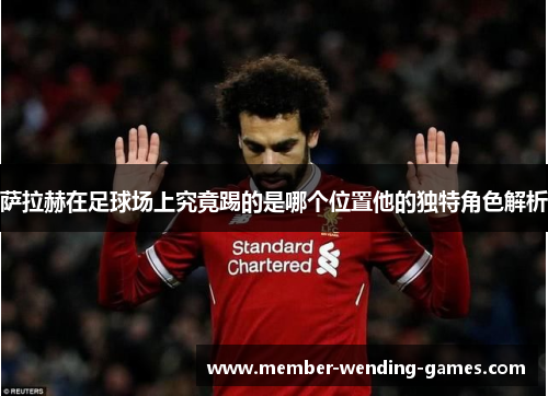 萨拉赫在足球场上究竟踢的是哪个位置他的独特角色解析 萨拉赫在足球场上究竟踢的是哪个位置他的独特角色解析