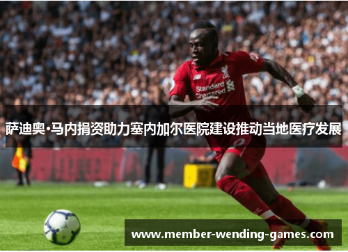 萨迪奥·马内捐资助力塞内加尔医院建设推动当地医疗发展 萨迪奥·马内捐资助力塞内加尔医院建设推动当地医疗发展