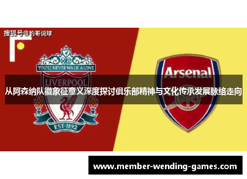 从阿森纳队徽象征意义深度探讨俱乐部精神与文化传承发展脉络走向 从阿森纳队徽象征意义深度探讨俱乐部精神与文化传承发展脉络走向
