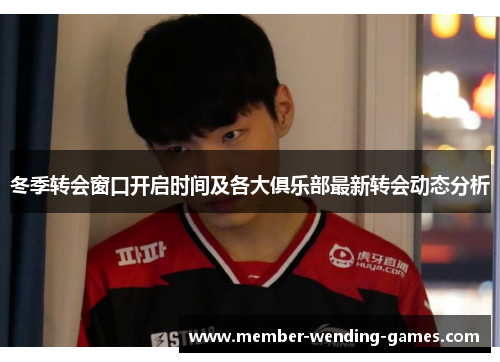冬季转会窗口开启时间及各大俱乐部最新转会动态分析 冬季转会窗口开启时间及各大俱乐部最新转会动态分析