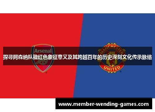 探寻阿森纳队徽红色象征意义及其跨越百年的历史深刻文化传承脉络