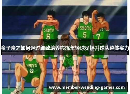 金子隆之如何通过细致培养锻炼年轻球员提升球队整体实力