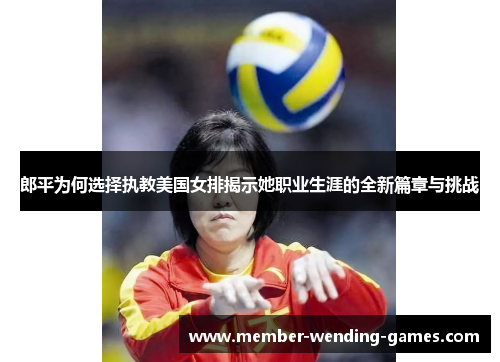 郎平为何选择执教美国女排揭示她职业生涯的全新篇章与挑战