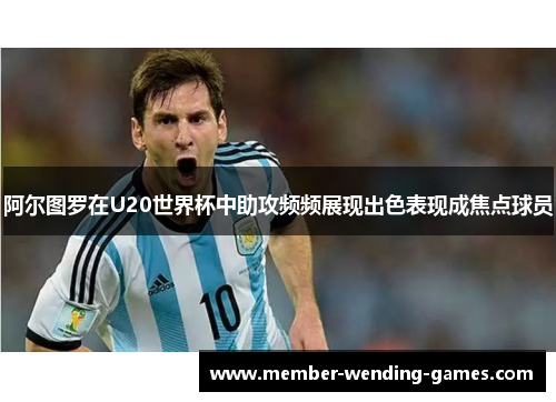 阿尔图罗在U20世界杯中助攻频频展现出色表现成焦点球员