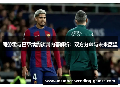 阿劳霍与巴萨续约谈判内幕解析：双方分歧与未来展望