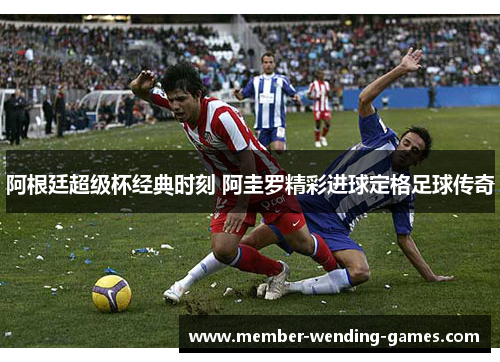 阿根廷超级杯经典时刻 阿圭罗精彩进球定格足球传奇
