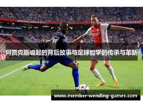 阿贾克斯崛起的背后故事与足球哲学的传承与革新 阿贾克斯崛起的背后故事与足球哲学的传承与革新