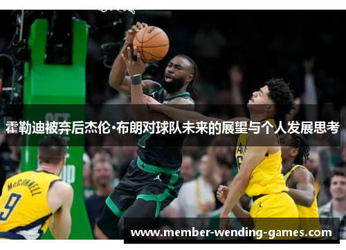 霍勒迪被弃后杰伦·布朗对球队未来的展望与个人发展思考 霍勒迪被弃后杰伦·布朗对球队未来的展望与个人发展思考