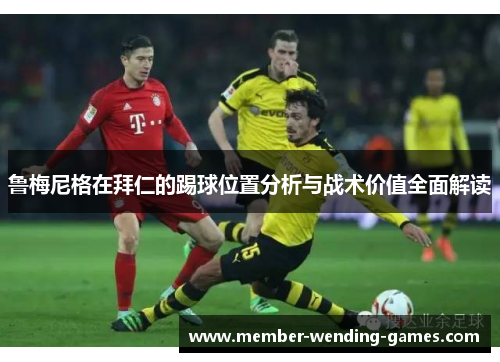 鲁梅尼格在拜仁的踢球位置分析与战术价值全面解读 鲁梅尼格在拜仁的踢球位置分析与战术价值全面解读