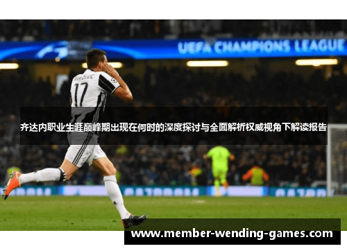 齐达内职业生涯巅峰期出现在何时的深度探讨与全面解析权威视角下解读报告 齐达内职业生涯巅峰期出现在何时的深度探讨与全面解析权威视角下解读报告
