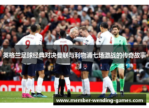 英格兰足球经典对决曼联与利物浦七场激战的传奇故事