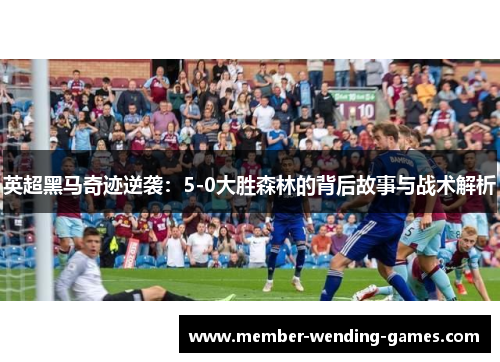 英超黑马奇迹逆袭:5-0大胜森林的背后故事与战术解析 英超黑马奇迹逆袭:5-0大胜森林的背后故事与战术解析