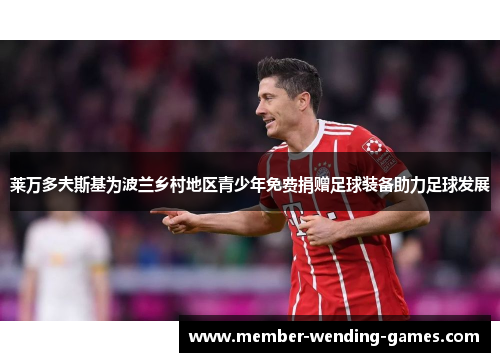 莱万多夫斯基为波兰乡村地区青少年免费捐赠足球装备助力足球发展 莱万多夫斯基为波兰乡村地区青少年免费捐赠足球装备助力足球发展