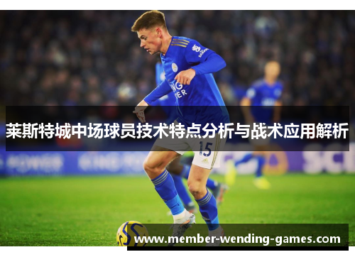 莱斯特城中场球员技术特点分析与战术应用解析 莱斯特城中场球员技术特点分析与战术应用解析