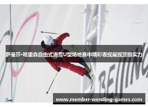 萨曼莎·哈里森自由式滑雪U型场地赛中精彩表现展现顶级实力 萨曼莎·哈里森自由式滑雪U型场地赛中精彩表现展现顶级实力