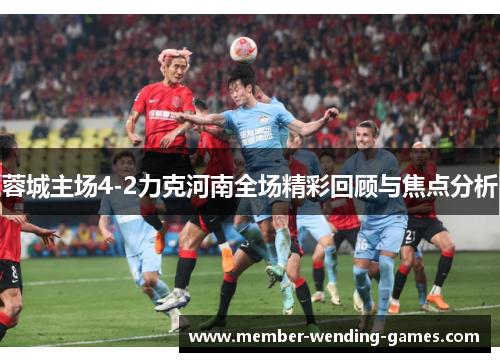 蓉城主场4-2力克河南全场精彩回顾与焦点分析 蓉城主场4-2力克河南全场精彩回顾与焦点分析