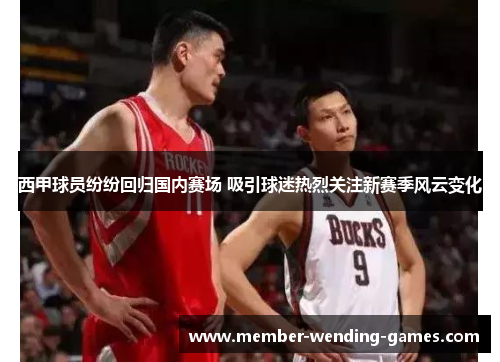 西甲球员纷纷回归国内赛场 吸引球迷热烈关注新赛季风云变化 西甲球员纷纷回归国内赛场 吸引球迷热烈关注新赛季风云变化