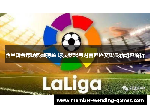 西甲转会市场热潮持续 球员梦想与财富追逐交织最新动态解析 西甲转会市场热潮持续 球员梦想与财富追逐交织最新动态解析