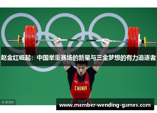 赵金红崛起：中国举重赛场的新星与三金梦想的有力追逐者