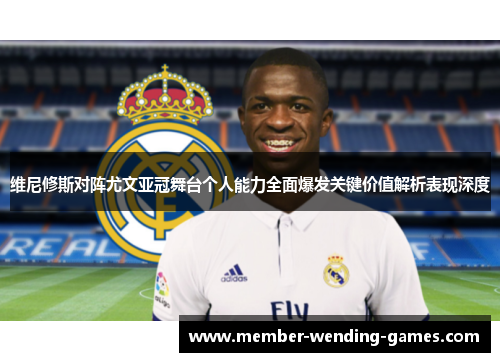 维尼修斯对阵尤文亚冠舞台个人能力全面爆发关键价值解析表现深度 维尼修斯对阵尤文亚冠舞台个人能力全面爆发关键价值解析表现深度