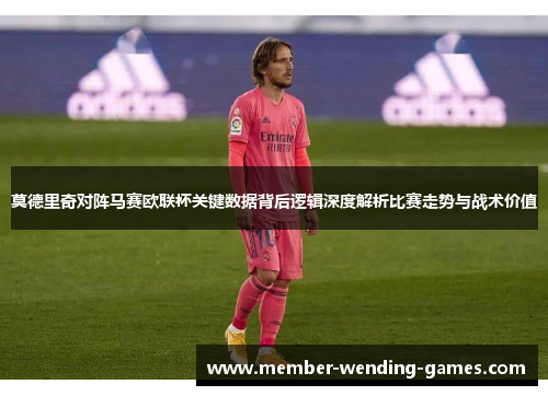 莫德里奇对阵马赛欧联杯关键数据背后逻辑深度解析比赛走势与战术价值 莫德里奇对阵马赛欧联杯关键数据背后逻辑深度解析比赛走势与战术价值
