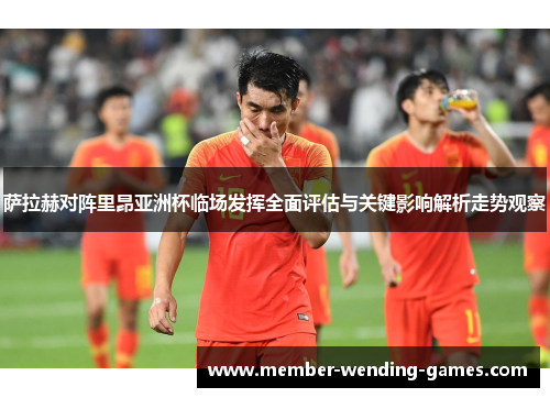 萨拉赫对阵里昂亚洲杯临场发挥全面评估与关键影响解析走势观察 萨拉赫对阵里昂亚洲杯临场发挥全面评估与关键影响解析走势观察