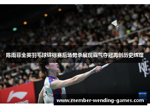 陈雨菲全英羽毛球锦标赛后场劈杀展现霸气夺冠再创历史辉煌