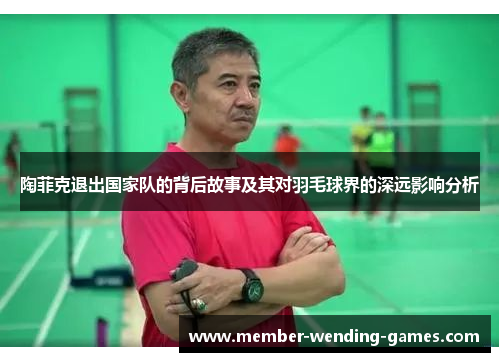 陶菲克退出国家队的背后故事及其对羽毛球界的深远影响分析 陶菲克退出国家队的背后故事及其对羽毛球界的深远影响分析