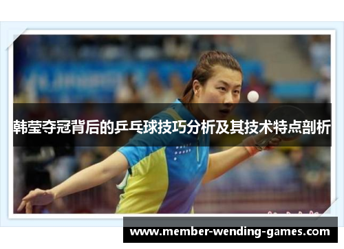 韩莹夺冠背后的乒乓球技巧分析及其技术特点剖析 韩莹夺冠背后的乒乓球技巧分析及其技术特点剖析