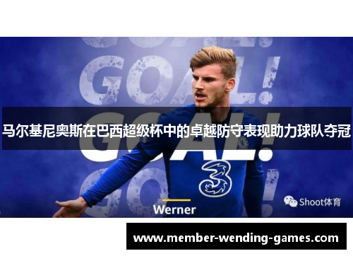 马尔基尼奥斯在巴西超级杯中的卓越防守表现助力球队夺冠
