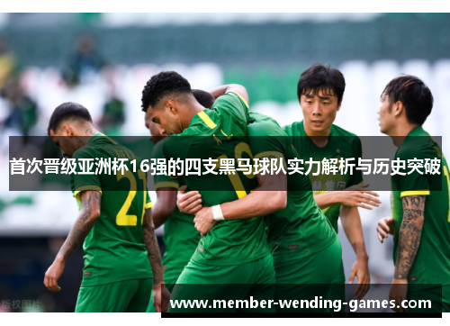 首次晋级亚洲杯16强的四支黑马球队实力解析与历史突破