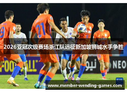 2026亚冠次级赛场浙江队远征新加坡狮城水手争胜 2026亚冠次级赛场浙江队远征新加坡狮城水手争胜