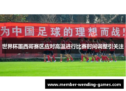 世界杯墨西哥赛区应对高温进行比赛时间调整引关注