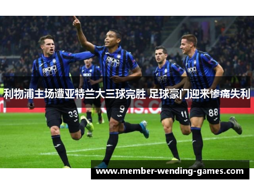 利物浦主场遭亚特兰大三球完胜 足球豪门迎来惨痛失利